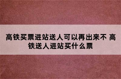 高铁买票进站送人可以再出来不 高铁送人进站买什么票